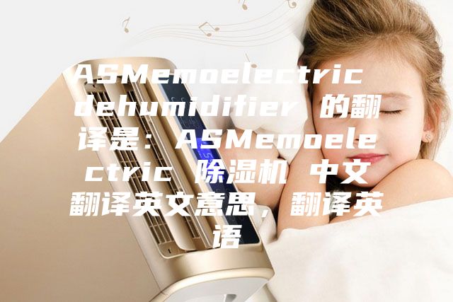 ASMemoelectric dehumidifier 的翻译是：ASMemoelectric 除湿机 中文翻译英文意思，翻译英语