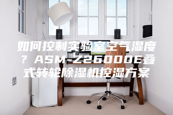 如何控制实验室空气湿度？ASM-Z26000E叠式转轮除湿机控湿方案