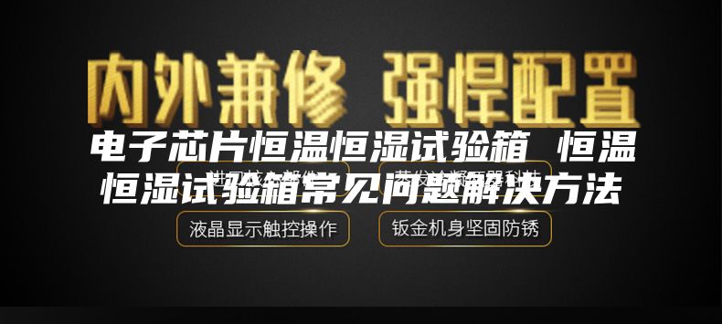 电子芯片恒温恒湿试验箱 恒温恒湿试验箱常见问题解决方法