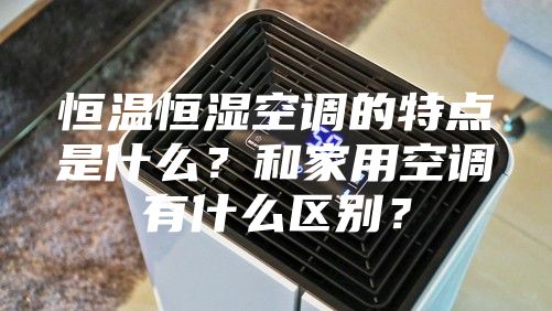 恒温恒湿空调的特点是什么？和家用空调有什么区别？