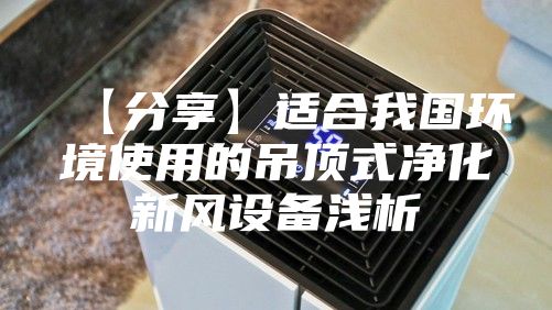 【分享】适合我国环境使用的吊顶式净化新风设备浅析