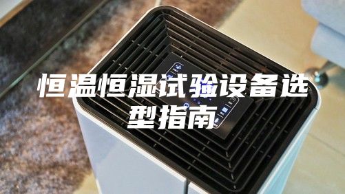 恒温恒湿试验设备选型指南