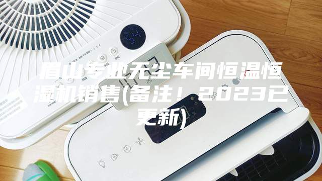 眉山专业无尘车间恒温恒湿机销售(备注！2023已更新)