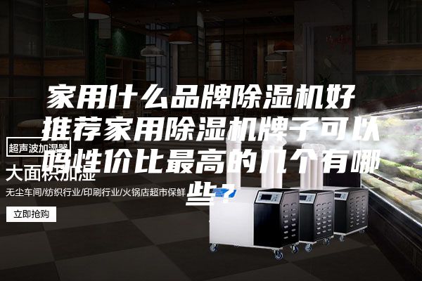 家用什么品牌除湿机好 推荐家用除湿机牌子可以吗性价比最高的几个有哪些？