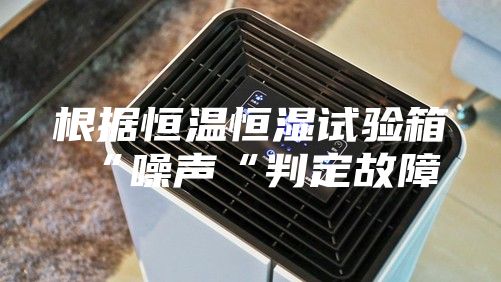 根据恒温恒湿试验箱“噪声“判定故障