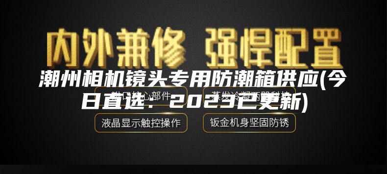 潮州相机镜头专用防潮箱供应(今日直选：2023已更新)