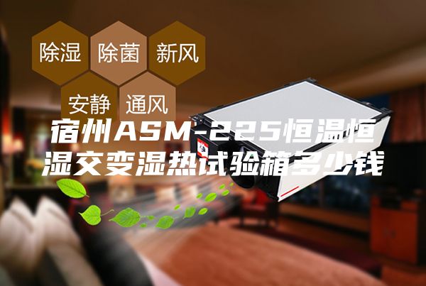 宿州ASM-225恒温恒湿交变湿热试验箱多少钱