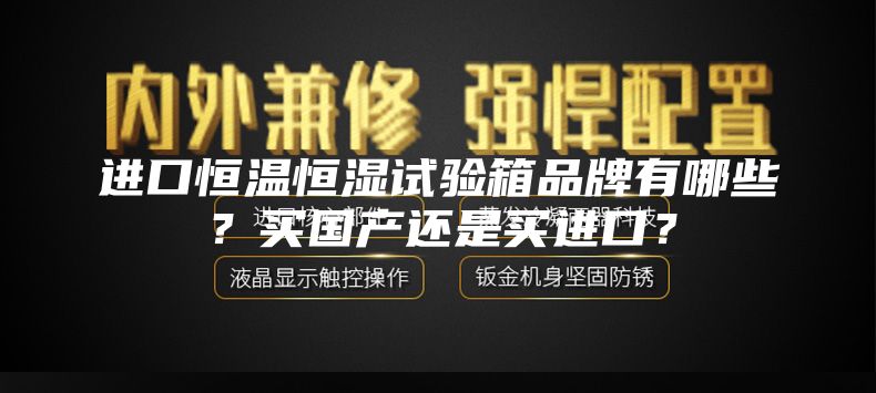 进口恒温恒湿试验箱品牌有哪些？买国产还是买进口？