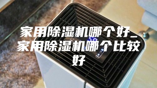 家用除湿机哪个好_家用除湿机哪个比较好