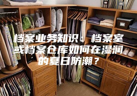 档案业务知识：档案室或档案仓库如何在湿润的夏日防潮？