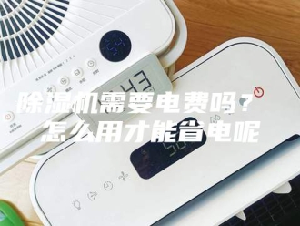 企业新闻除湿机需要电费吗？ 怎么用才能省电呢