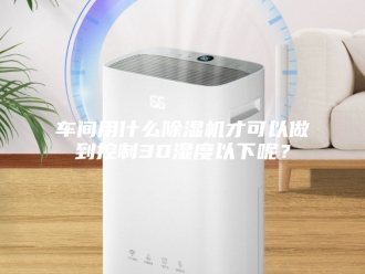 企业新闻车间用什么除湿机才可以做到控制30湿度以下呢？