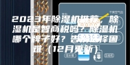 2023年除湿机推荐，除湿机是智商税吗？除湿机哪个牌子好？告别选择困难（12月更新）