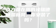 南方都在用的埃瑞德除湿新风，你安装了吗？