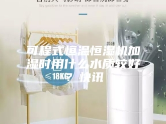 知识百科可程式恒温恒湿机加湿时用什么水质较好？快讯